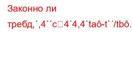 Законно ли требд,,4`c4`4,4`ta-t`/tb.H4..4`t`